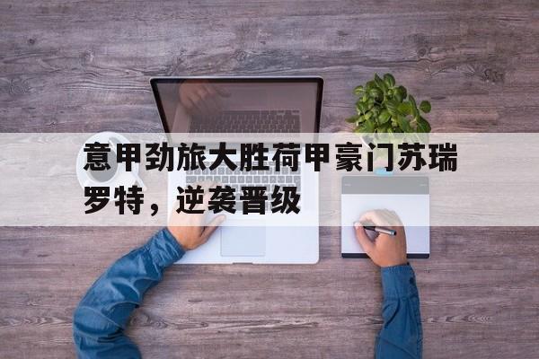 关于意甲劲旅大胜荷甲豪门苏瑞罗特，逆袭晋级的信息