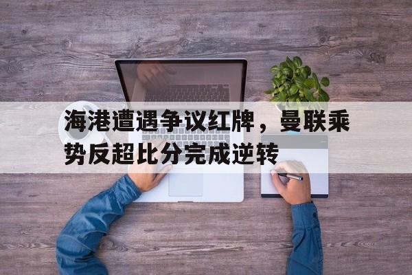 海港遭遇争议红牌，曼联乘势反超比分完成逆转